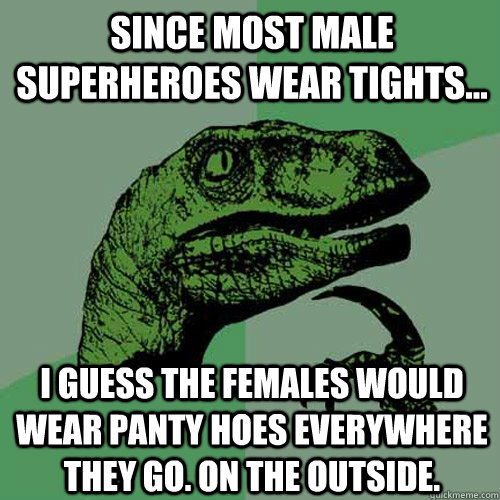 since most male superheroes wear tights... i guess the females would wear panty hoes everywhere they go. On the outside. - since most male superheroes wear tights... i guess the females would wear panty hoes everywhere they go. On the outside.  Philosoraptor
