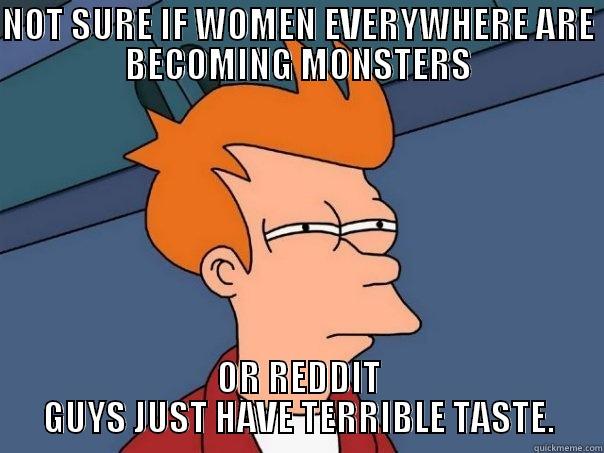 NOT SURE IF WOMEN EVERYWHERE ARE BECOMING MONSTERS OR REDDIT GUYS JUST HAVE TERRIBLE TASTE. Futurama Fry