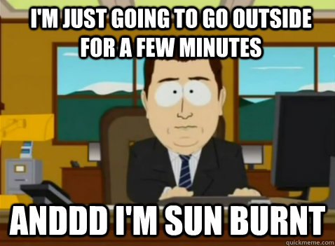 I'm just going to go outside for a few minutes anddd I'm sun burnt  South Park Banker