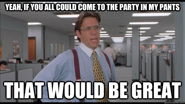 Yeah, If you all could come to the party in my pants That would be great  Office Space Lumbergh HD