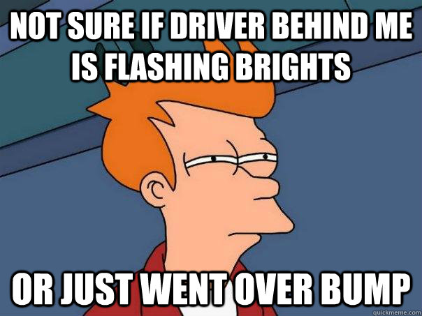 Not sure if driver behind me is flashing brights Or just went over bump  Futurama Fry