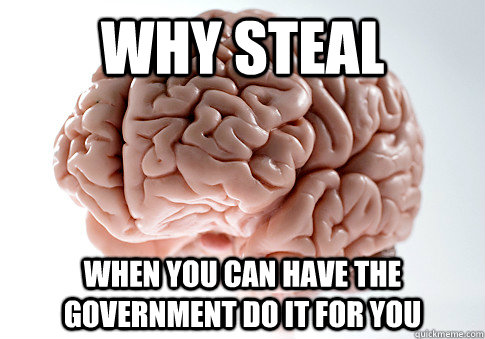 Why Steal when you can have the government do it for you  Scumbag Brain