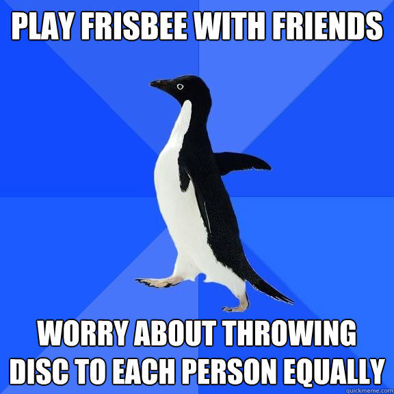 play frisbee with friends worry about throwing disc to each person equally - play frisbee with friends worry about throwing disc to each person equally  Socially Awkward Penguin