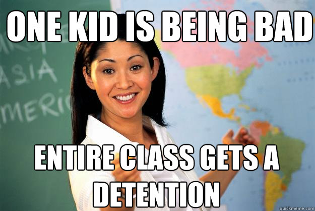 One kid is being bad entire class gets a detention - One kid is being bad entire class gets a detention  Unhelpful High School Teacher