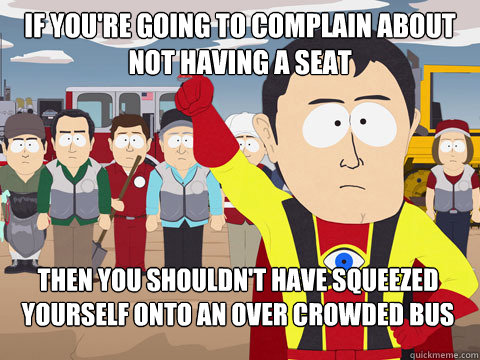 If you're going to complain about not having a seat then you shouldn't have squeezed yourself onto an over crowded bus  Captain Hindsight