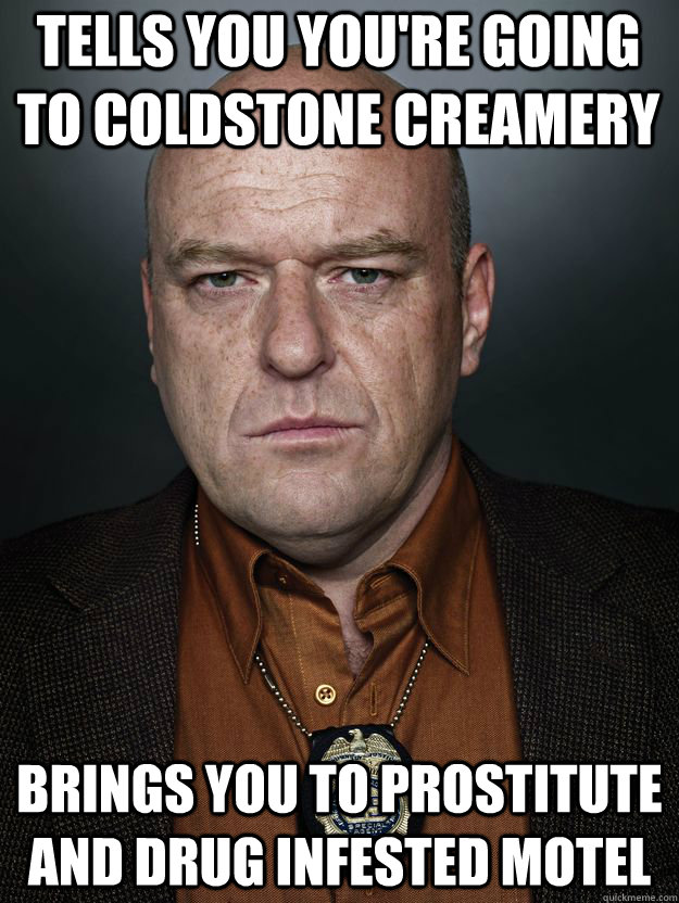 Tells you you're going to ColdStone Creamery Brings you to prostitute and drug infested motel - Tells you you're going to ColdStone Creamery Brings you to prostitute and drug infested motel  Scumbag Hank