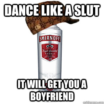 Dance like a slut it will get you a boyfriend  Scumbag Alcohol