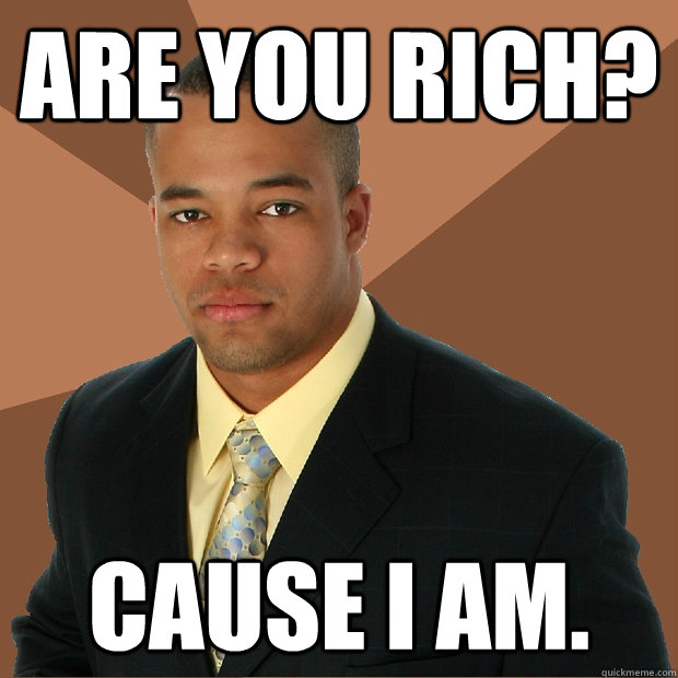 Are you rich? Cause I am.  Successful Black Man