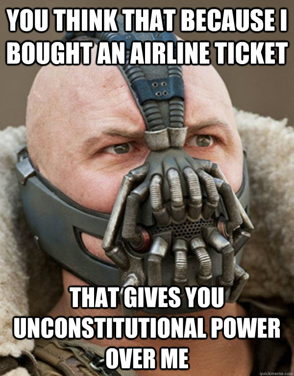 You think that because I bought an airline ticket That gives you unconstitutional power over me  Bane