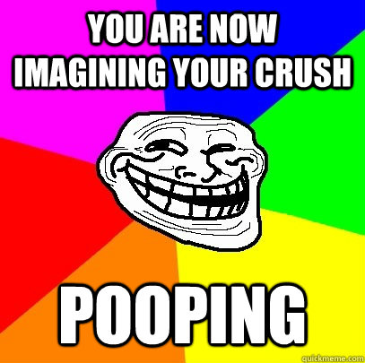 you are now imagining your crush pooping  Troll Face