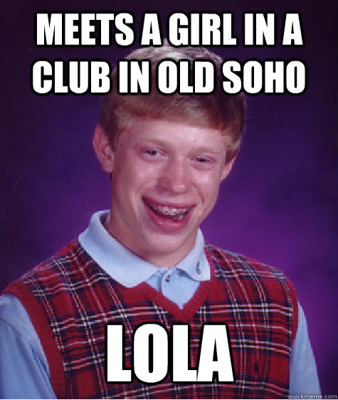 Meets a girl in a club in old soho lola  Bad Luck Brian