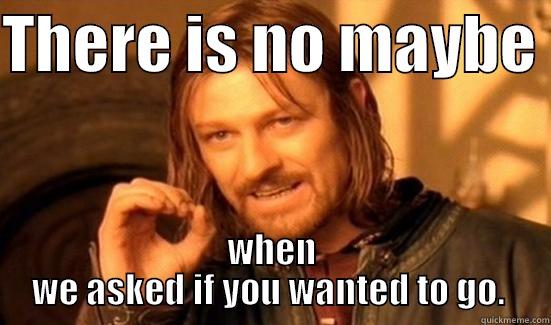 THERE IS NO MAYBE  WHEN WE ASKED IF YOU WANTED TO GO.  Boromir