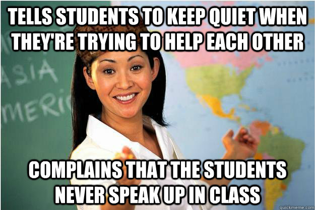 TELLS STUDENTS TO KEEP QUIET WHEN THEY'RE TRYING TO HELP EACH OTHER Complains that the students never speak up in class  Scumbag Teacher