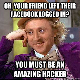 Oh, your friend left their facebook logged in? You must be an amazing hacker - Oh, your friend left their facebook logged in? You must be an amazing hacker  Condescending Wonka
