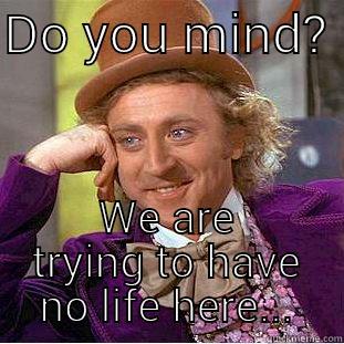 DO YOU MIND?  WE ARE TRYING TO HAVE NO LIFE HERE... Creepy Wonka