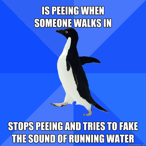 Is peeing when 
someone walks in Stops peeing and tries to fake the sound of running water  Socially Awkward Penguin