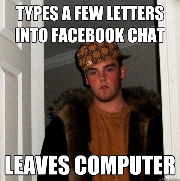 Types a few letters into Facebook chat Leaves computer  Scumbag Steve