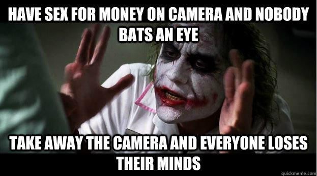Have sex for money on camera and nobody bats an eye Take away the camera and everyone loses their minds  
