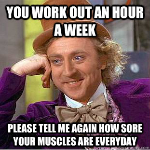 You work out an hour a week Please tell me again how sore your muscles are everyday  Condescending Wonka