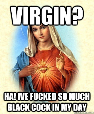 virgin? ha! ive fucked so much black cock in my day  Scumbag Virgin Mary