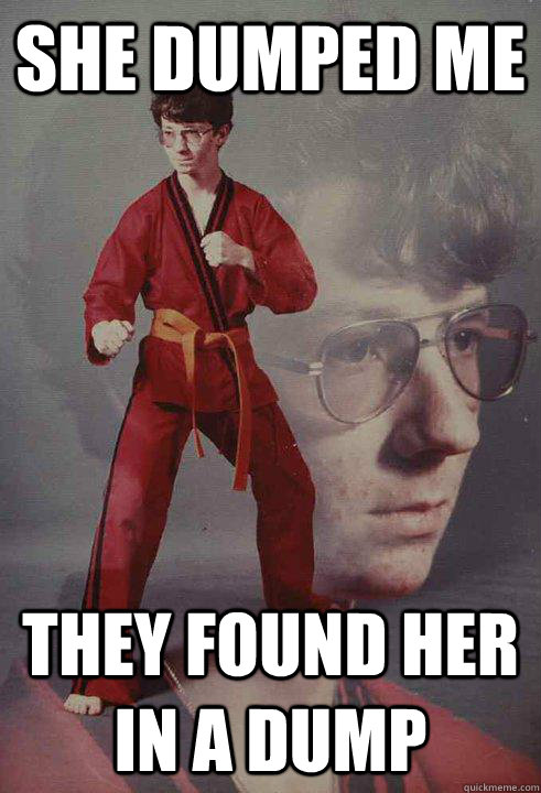 she dumped me they found her in a dump  Karate Kyle