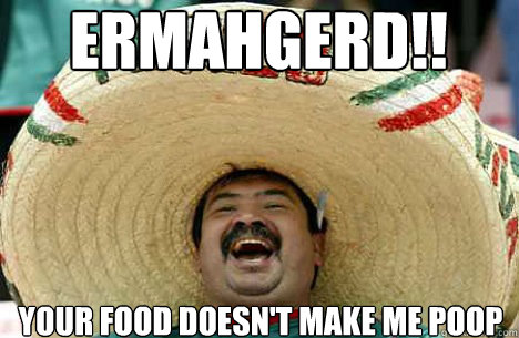 ERMAHGERD!! Your food doesn't make me poop  Merry mexican