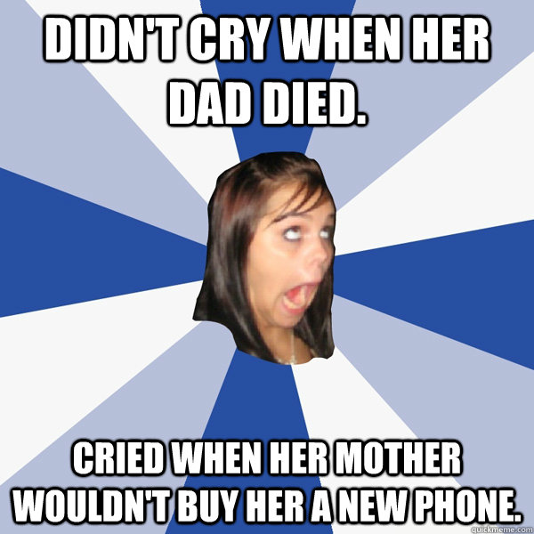 didn't cry when her dad died. cried when her mother wouldn't buy her a new phone. - didn't cry when her dad died. cried when her mother wouldn't buy her a new phone.  Annoying Facebook Girl