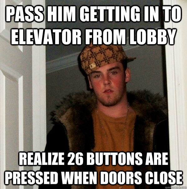 Pass him getting in to elevator from lobby  Realize 26 buttons are pressed when doors close  Scumbag Steve