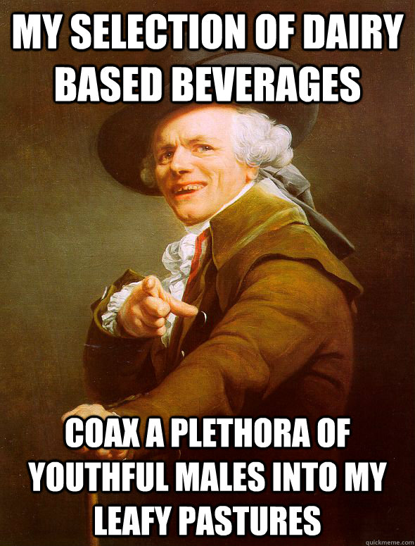 my selection of dairy based beverages Coax a plethora of youthful males into my leafy pastures - my selection of dairy based beverages Coax a plethora of youthful males into my leafy pastures  Joseph Ducreux