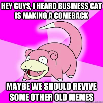 Hey guys, I heard business cat is making a comeback maybe we should revive some other old memes  Slowpoke