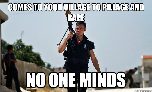 Comes to your village to pillage and rape No one minds  