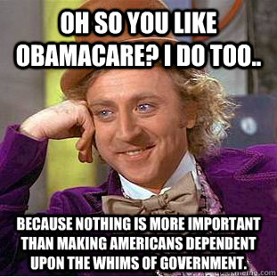 Oh so you like obamacare? I do too.. because nothing is more important than making Americans dependent upon the whims of government.  Condescending Wonka