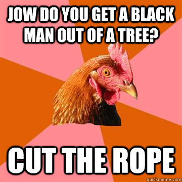 jow do you get a black man out of a tree? cut the rope  Anti-Joke Chicken