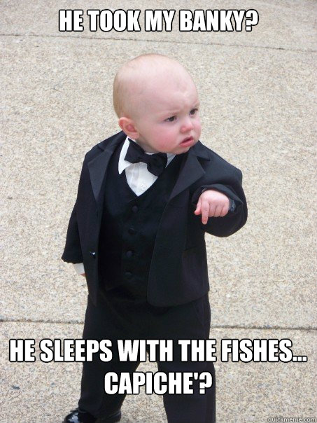 he took my banky? he sleeps with the fishes... capiche'?  Baby Godfather