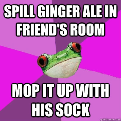 spill ginger ale in friend's room mop it up with his sock  Foul Bachelorette Frog