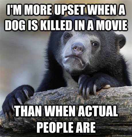 I'm more upset when a dog is killed in a movie Than when actual people are - I'm more upset when a dog is killed in a movie Than when actual people are  Confession Bear