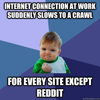 Internet connection at work suddenly slows to a crawl for every site except reddit - Internet connection at work suddenly slows to a crawl for every site except reddit  Success Kid