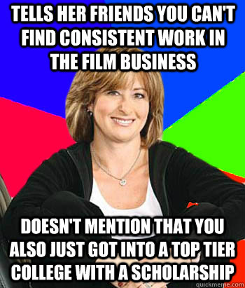 tells her friends you can't find consistent work in the film business doesn't mention that you also just got into a top tier college with a scholarship  - tells her friends you can't find consistent work in the film business doesn't mention that you also just got into a top tier college with a scholarship   Sheltering Suburban Mom