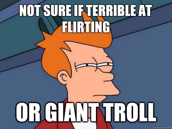 Not sure if terrible at flirting  Or Giant Troll - Not sure if terrible at flirting  Or Giant Troll  Futurama Fry