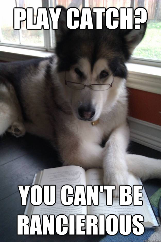 Play catch?  you can't be Rancierious  Condescending Literary Pun Dog