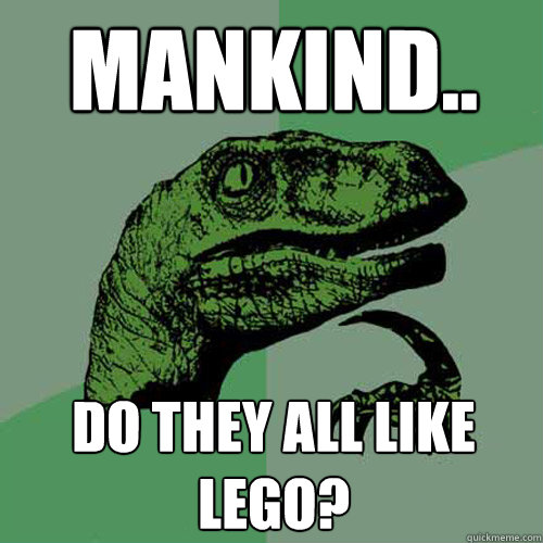 mankind.. do they all like lego?  Philosoraptor