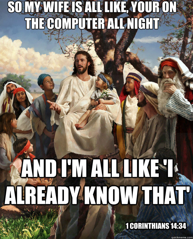 So my wife is all like, your on the computer all night And I'm all like 'i already know that' 1 Corinthians 14:34  Story Time Jesus