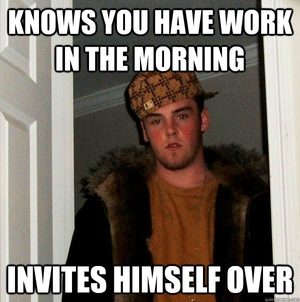 Knows you have work in the morning invites himself over  Scumbag Steve