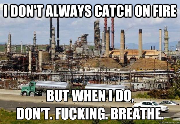 I don't always catch on fire But when I do,
Don't. Fucking. Breathe.  Chevron refinery