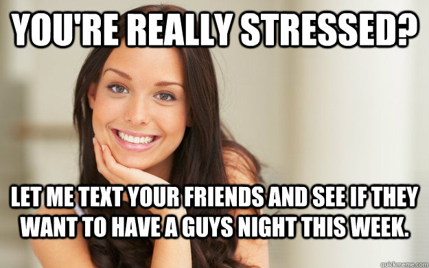 Youre Really Stressed Let Me Text Your Friends And See If They Want To Have A Guys Night This 