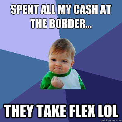 Spent all my cash at the border... they take flex lol  Success Kid