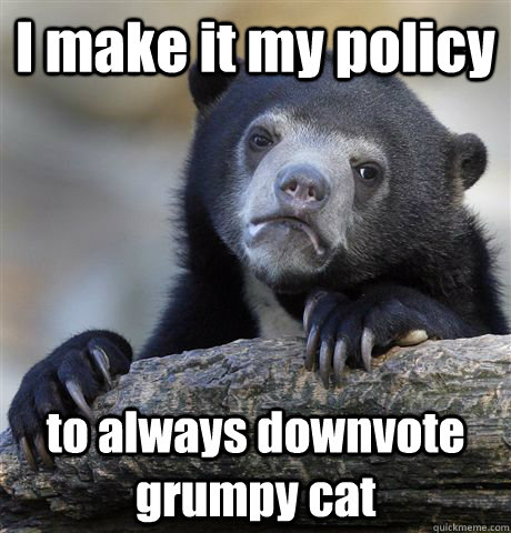 I make it my policy to always downvote grumpy cat - I make it my policy to always downvote grumpy cat  Confession Bear