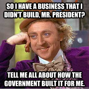 So I have a business that I didn't build, Mr. President? Tell me all about how the government built it for me.  - So I have a business that I didn't build, Mr. President? Tell me all about how the government built it for me.   Condescending Wonka