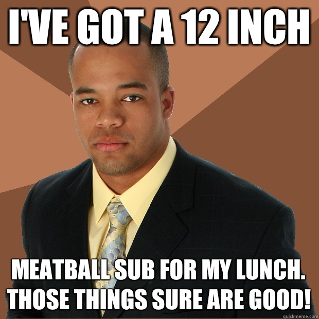 I've got a 12 inch Meatball sub for my lunch. Those things sure are good!  Successful Black Man