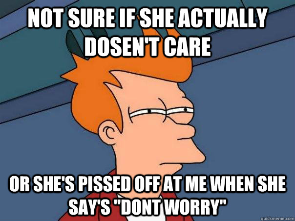 not sure if she actually dosen't care or she's pissed off at me when she say's 